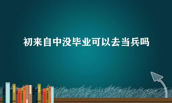 初来自中没毕业可以去当兵吗