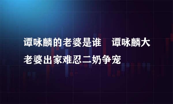 谭咏麟的老婆是谁 谭咏麟大老婆出家难忍二奶争宠