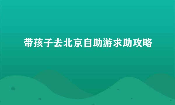 带孩子去北京自助游求助攻略