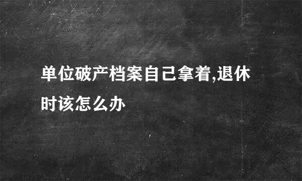 单位破产档案自己拿着,退休时该怎么办