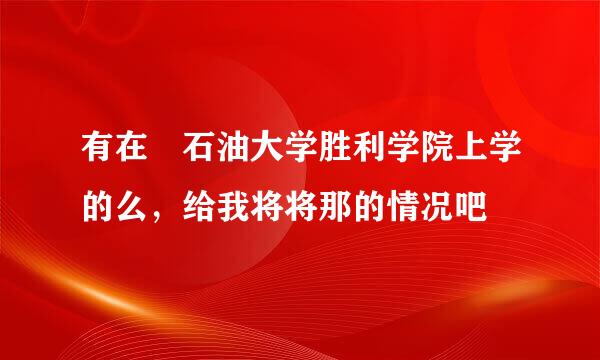 有在 石油大学胜利学院上学的么，给我将将那的情况吧