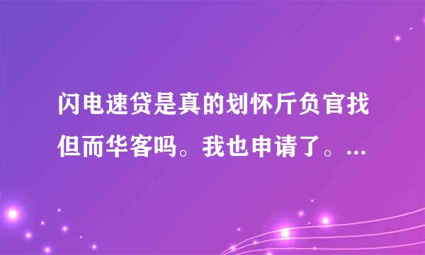 闪电速贷是真的划怀斤负官找但而华客吗。我也申请了。叫我先付五个点。下款再付五个点。