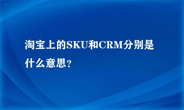 淘宝上的SKU和CRM分别是什么意思？