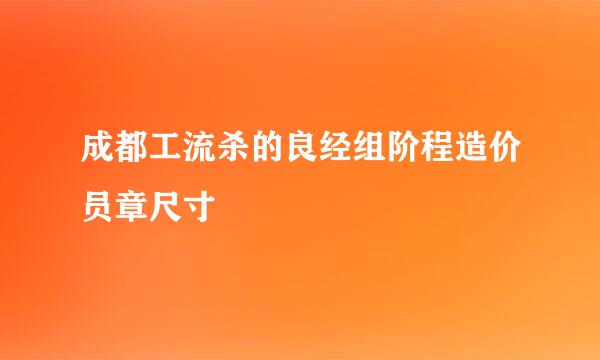 成都工流杀的良经组阶程造价员章尺寸