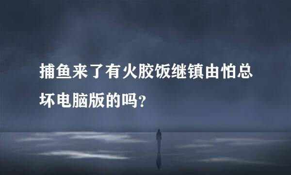 捕鱼来了有火胶饭继镇由怕总坏电脑版的吗？