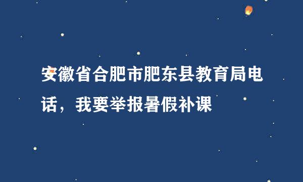 安徽省合肥市肥东县教育局电话，我要举报暑假补课