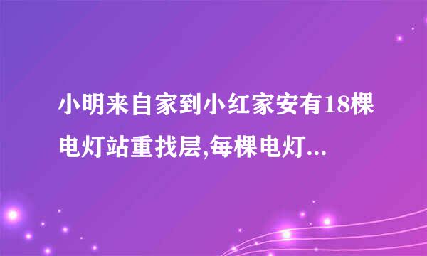 小明来自家到小红家安有18棵电灯站重找层,每棵电灯相隔100米，小明家360问答到小红家有多少米？