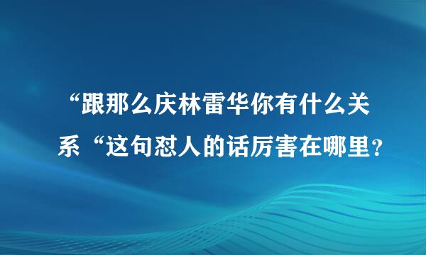 “跟那么庆林雷华你有什么关系“这句怼人的话厉害在哪里？