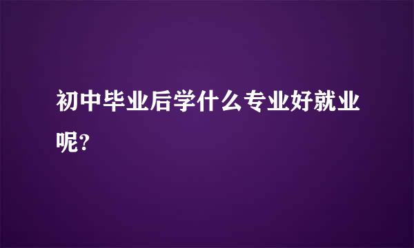 初中毕业后学什么专业好就业呢?