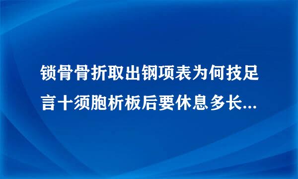 锁骨骨折取出钢项表为何技足言十须胞析板后要休息多长时间在工作