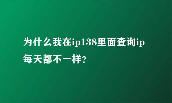 为什么我在ip138里面查询ip每天都不一样？