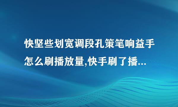 快坚些划宽调段孔策笔响益手怎么刷播放量,快手刷了播放量可以上热门吗?