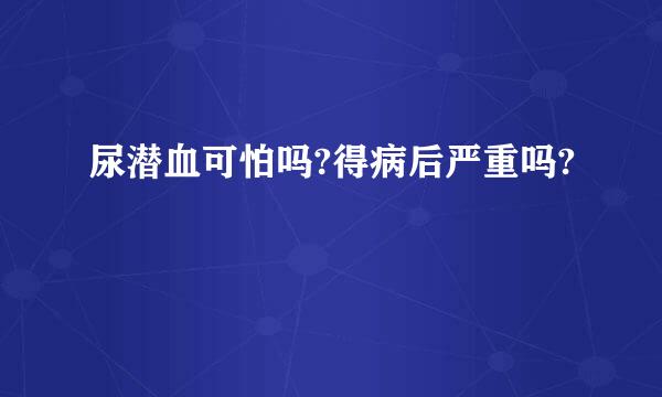 尿潜血可怕吗?得病后严重吗?