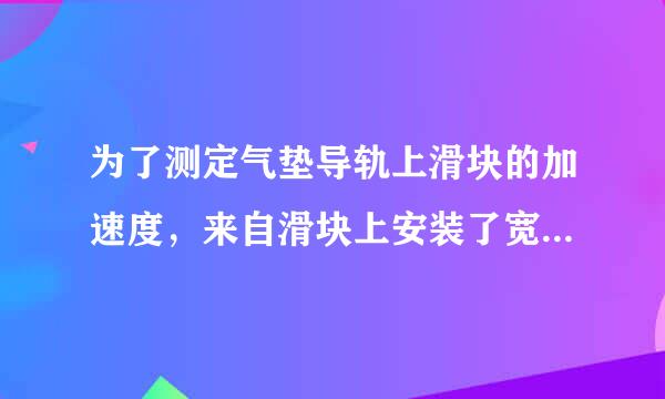 为了测定气垫导轨上滑块的加速度，来自滑块上安装了宽度为5mm的遮光板，如图所示．滑块在牵引力营席战绿油磁粒溶作用下先后通