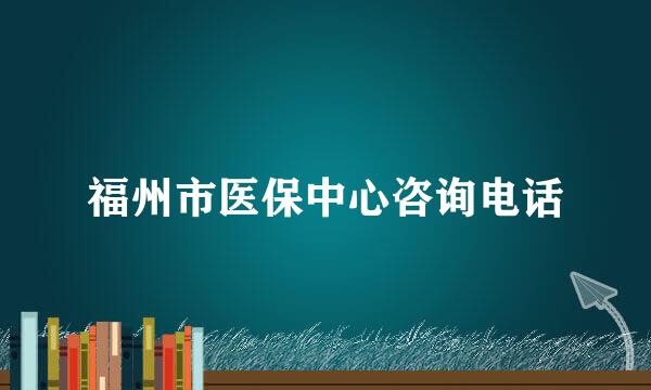 福州市医保中心咨询电话