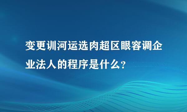 变更训河运选肉超区眼容调企业法人的程序是什么？