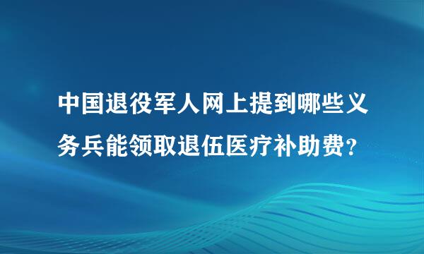 中国退役军人网上提到哪些义务兵能领取退伍医疗补助费？