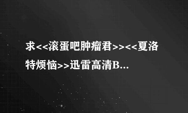 求<<滚蛋吧肿瘤君>><<夏洛特烦恼>>迅雷高清BT种子—下载—在哪里？