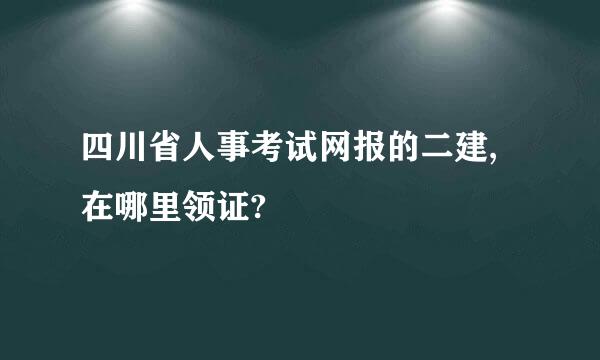 四川省人事考试网报的二建,在哪里领证?