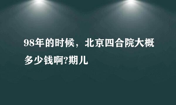 98年的时候，北京四合院大概多少钱啊?期儿