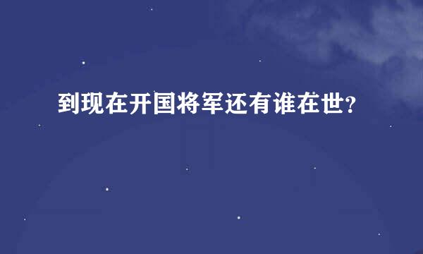 到现在开国将军还有谁在世？