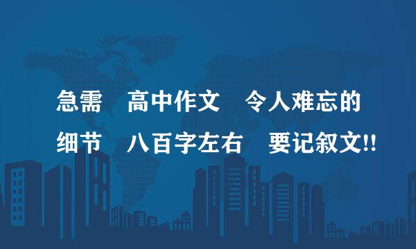 急需 高中作文 令人难忘的细节 八百字左右 要记叙文!!