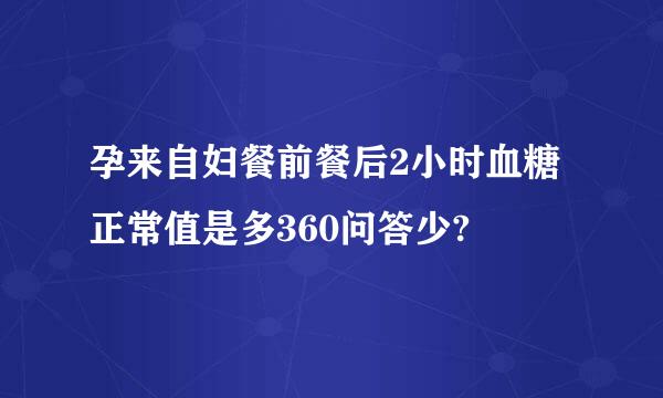 孕来自妇餐前餐后2小时血糖正常值是多360问答少?