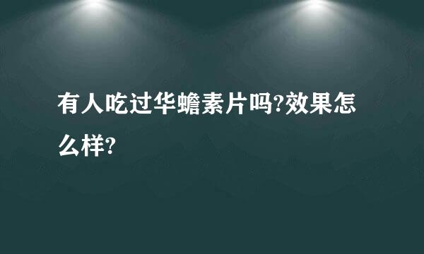 有人吃过华蟾素片吗?效果怎么样?