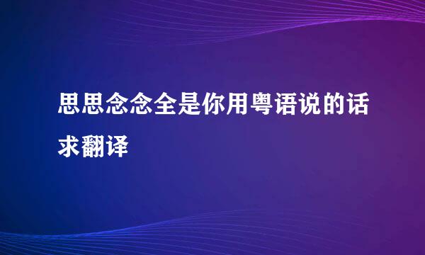 思思念念全是你用粤语说的话求翻译