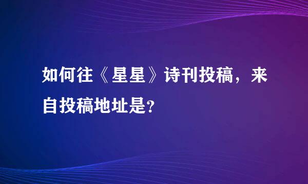 如何往《星星》诗刊投稿，来自投稿地址是？