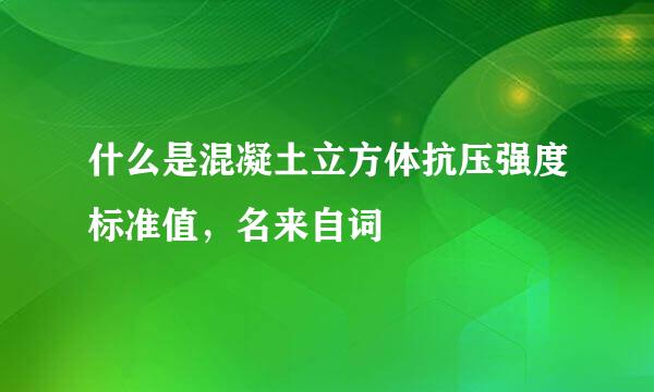 什么是混凝土立方体抗压强度标准值，名来自词