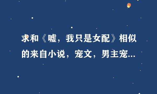 求和《嘘，我只是女配》相似的来自小说，宠文，男主宠女主，女主是重生的，谢谢了。