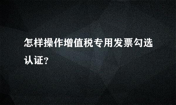 怎样操作增值税专用发票勾选认证？