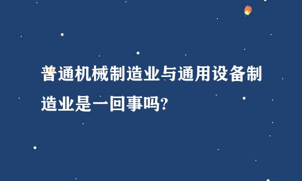 普通机械制造业与通用设备制造业是一回事吗?