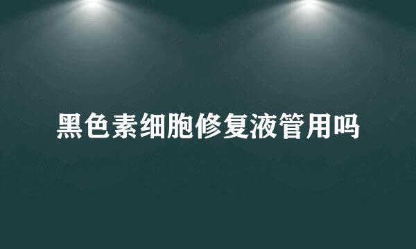 黑色素细胞修复液管用吗