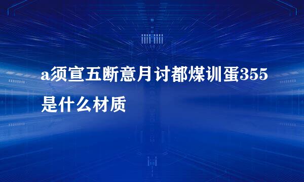 a须宣五断意月讨都煤训蛋355是什么材质