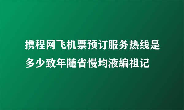 携程网飞机票预订服务热线是多少致年随省慢均液编祖记