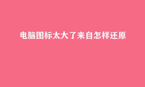 电脑图标太大了来自怎样还原