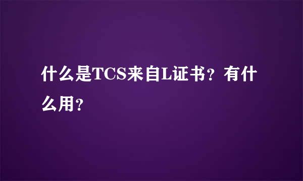 什么是TCS来自L证书？有什么用？