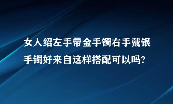 女人绍左手带金手镯右手戴银手镯好来自这样搭配可以吗?