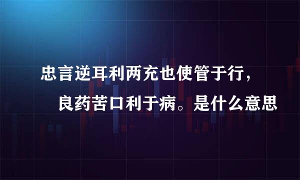 忠言逆耳利两充也使管于行， 良药苦口利于病。是什么意思