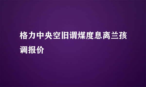 格力中央空旧谓煤度息离兰孩调报价