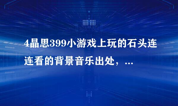 4晶思399小游戏上玩的石头连连看的背景音乐出处，求达人解惑!