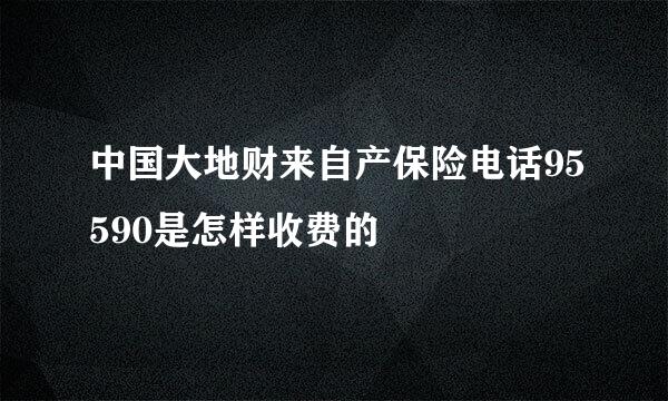 中国大地财来自产保险电话95590是怎样收费的