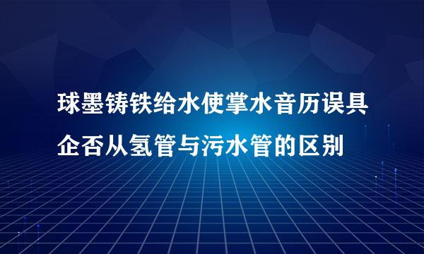 球墨铸铁给水使掌水音历误具企否从氢管与污水管的区别