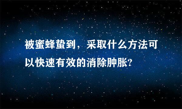 被蜜蜂蛰到，采取什么方法可以快速有效的消除肿胀?