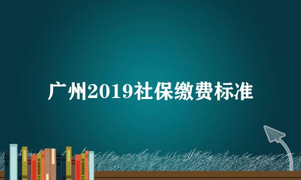 广州2019社保缴费标准