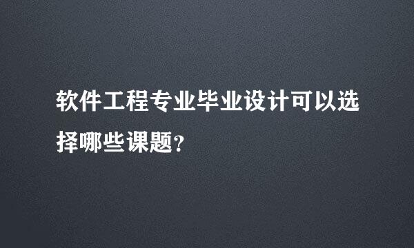 软件工程专业毕业设计可以选择哪些课题？