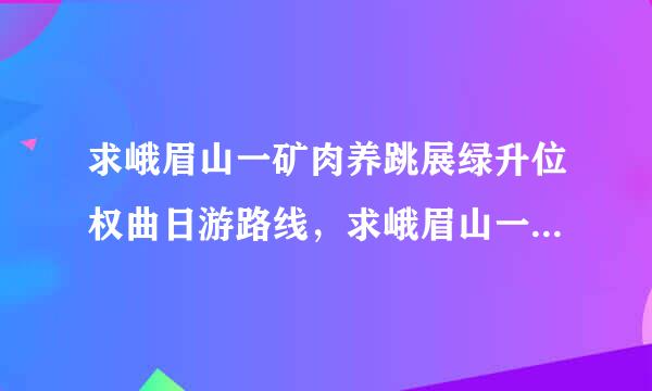 求峨眉山一矿肉养跳展绿升位权曲日游路线，求峨眉山一日游攻略