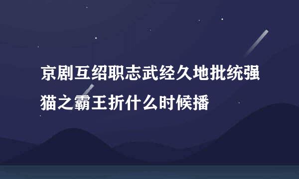 京剧互绍职志武经久地批统强猫之霸王折什么时候播